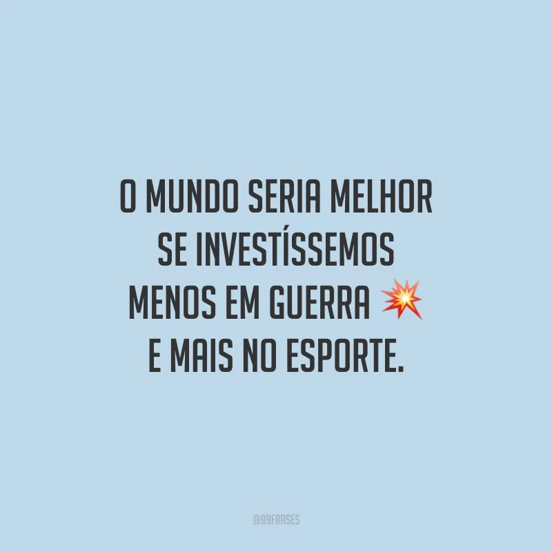 O mundo seria melhor se investíssemos menos em guerra e mais no esporte.