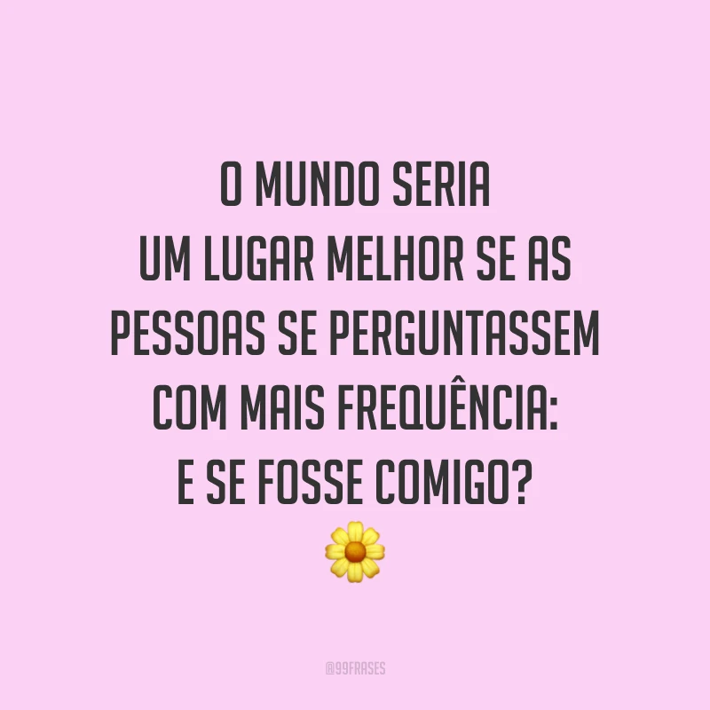 O mundo seria um lugar melhor se as pessoas se perguntassem com mais frequência: e se fosse comigo? ?