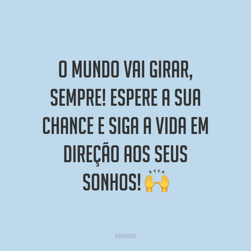 O mundo vai girar, sempre! Espere a sua chance e siga a vida em direção aos seus sonhos! ?