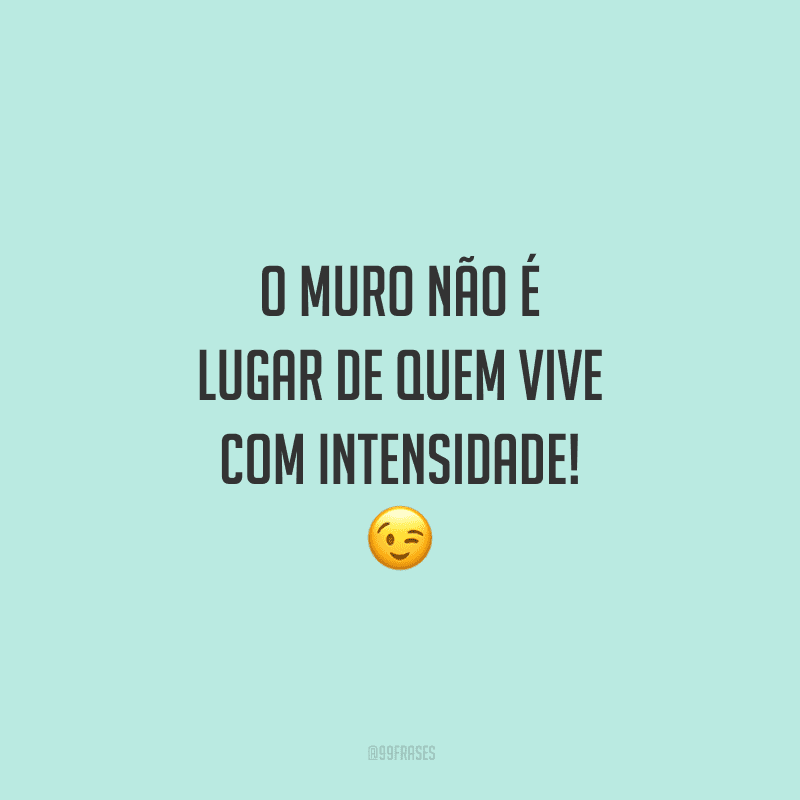 O muro não é lugar de quem vive com intensidade!