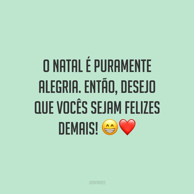 O Natal é puramente alegria. Então, desejo que vocês sejam felizes demais!
