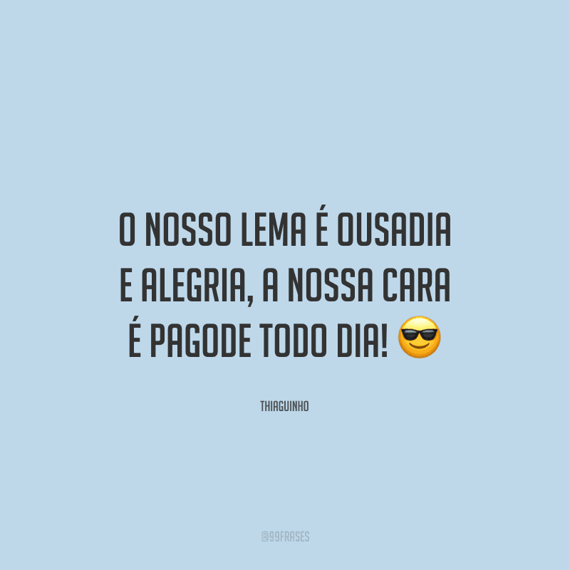 O nosso lema é ousadia e alegria, a nossa cara é pagode todo dia! 