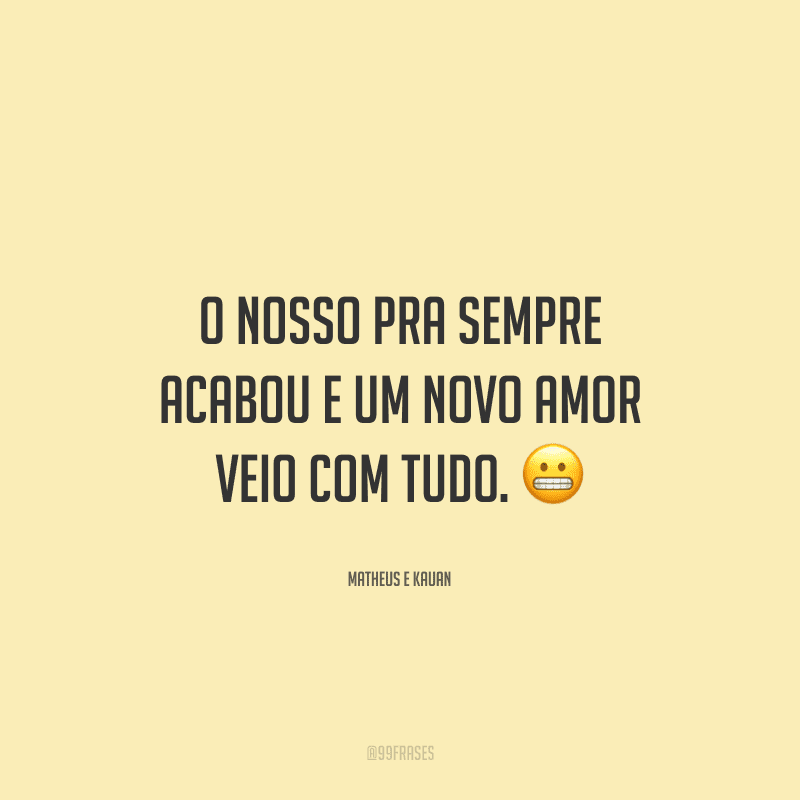O nosso pra sempre acabou e um novo amor veio com tudo. 