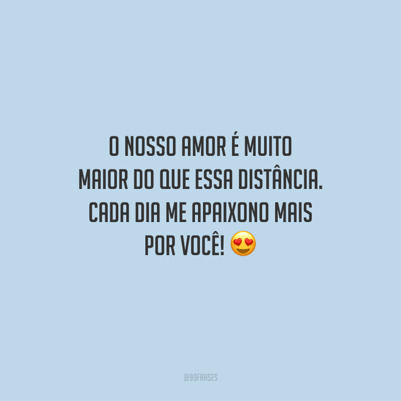 O nosso amor é muito maior do que essa distância. Cada dia me apaixono mais por você! 