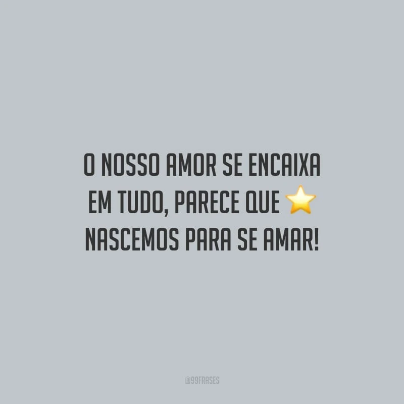 O nosso amor se encaixa em tudo, parece que nascemos para se amar!
