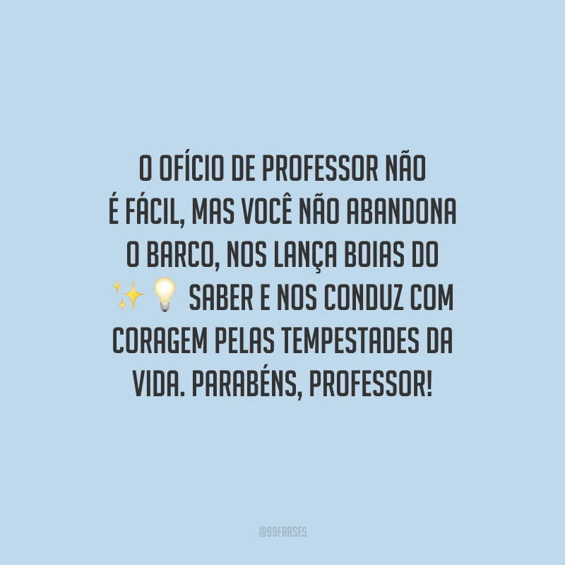 O ofício de professor não é fácil, mas você não abandona o barco, nos lança boias do saber e nos conduz com coragem pelas tempestades da vida. Parabéns, professor! 