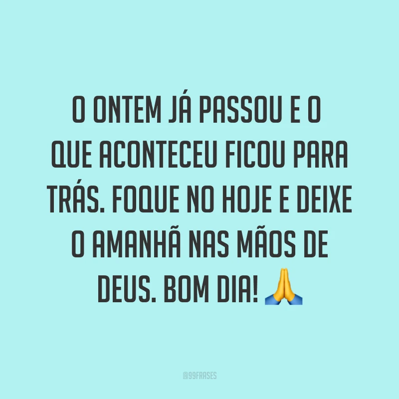 O ontem já passou e o que aconteceu ficou para trás. Foque no hoje e deixe o amanhã nas mãos de Deus. Bom dia! ?
