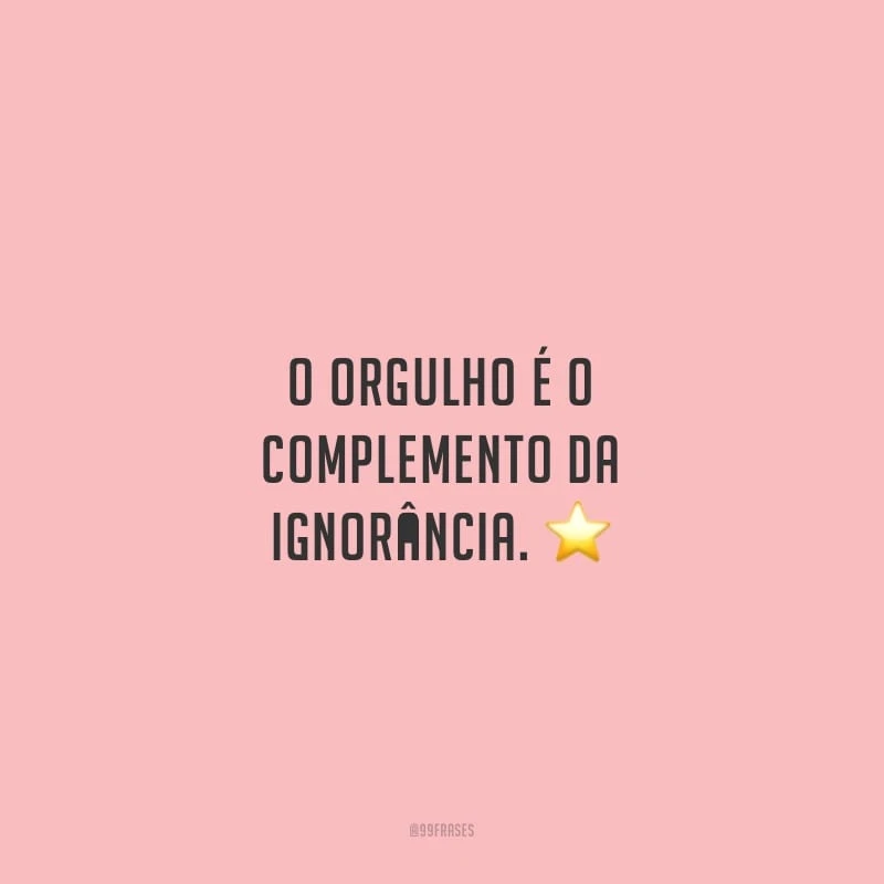 O orgulho é o complemento da ignorância.