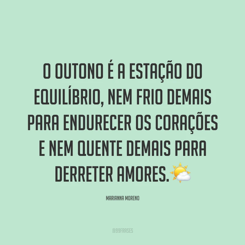 O outono é a estação do equilíbrio, nem frio demais para endurecer os corações e nem quente demais para derreter amores.?