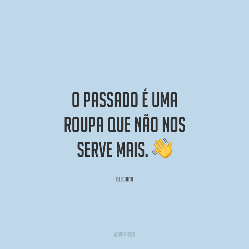 O passado é uma roupa que não nos serve mais. 