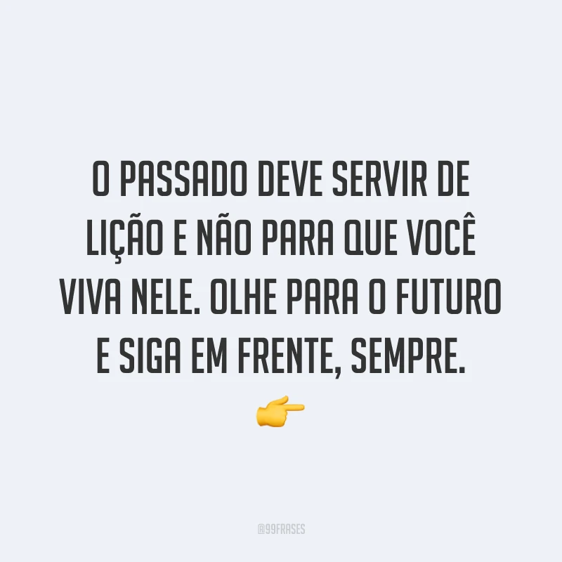 O passado deve servir de lição e não para que você viva nele. Olhe para o futuro e siga em frente, sempre. ?