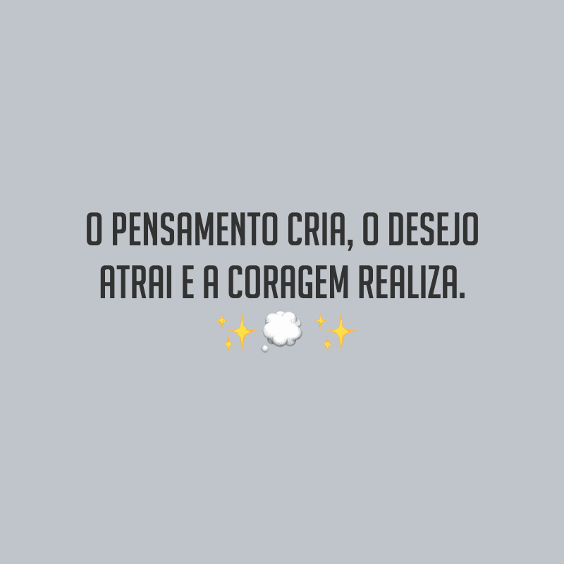 O pensamento cria, o desejo atrai e a coragem realiza.