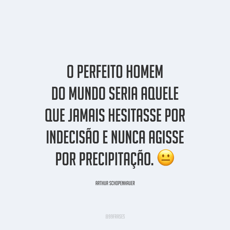 O perfeito homem do mundo seria aquele que jamais hesitasse por indecisão e nunca agisse por precipitação.