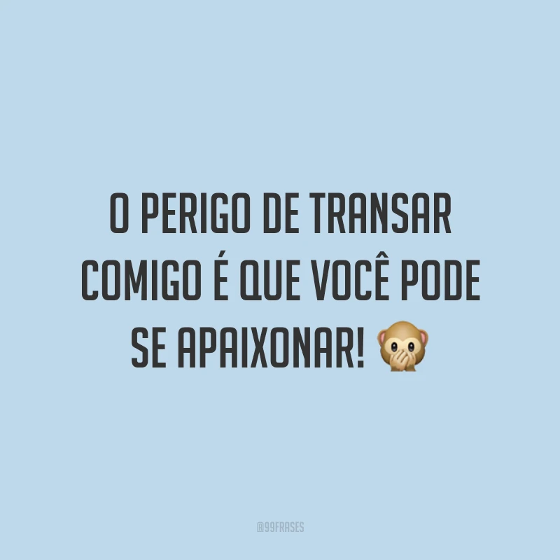 O perigo de transar comigo é que você pode se apaixonar! 🙊