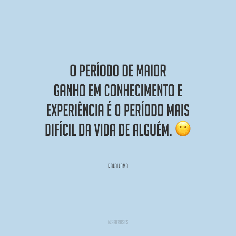 O período de maior ganho em conhecimento e experiência é o período mais difícil da vida de alguém.
