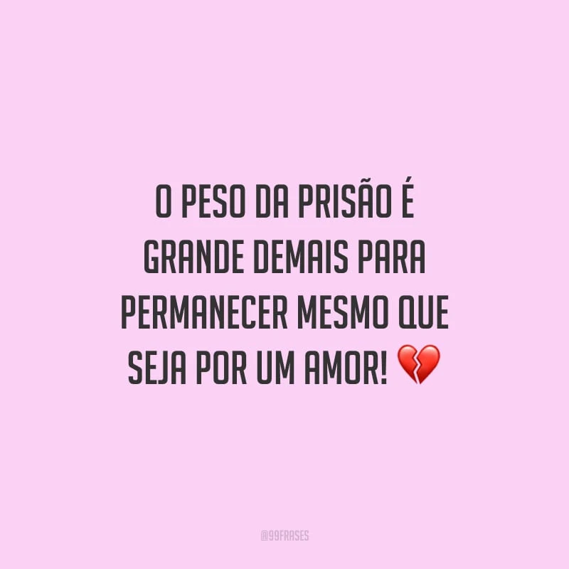 O peso da prisão é grande demais para permanecer mesmo que seja por um amor!