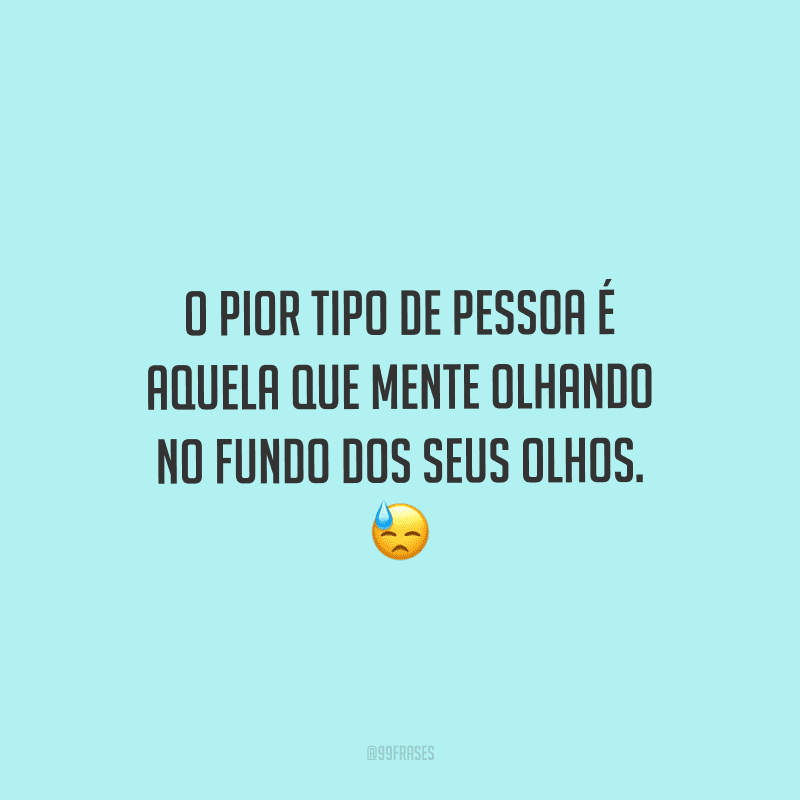 O pior tipo de pessoa é aquela que mente olhando no fundo dos seus olhos. 