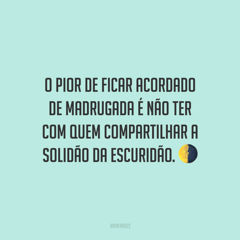 O pior de ficar acordado de madrugada é não ter com quem compartilhar a solidão da escuridão.