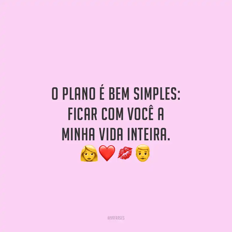 O plano é bem simples: ficar com você a minha vida inteira.