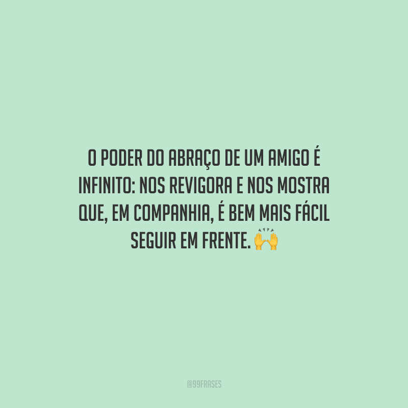 O poder do abraço de um amigo é infinito: nos revigora e nos mostra que, em companhia, é bem mais fácil seguir em frente. 