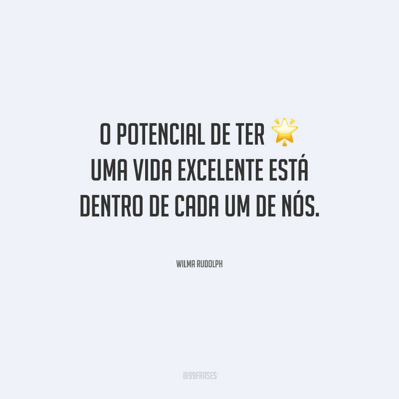 O potencial de ter uma vida excelente está dentro de cada um de nós.