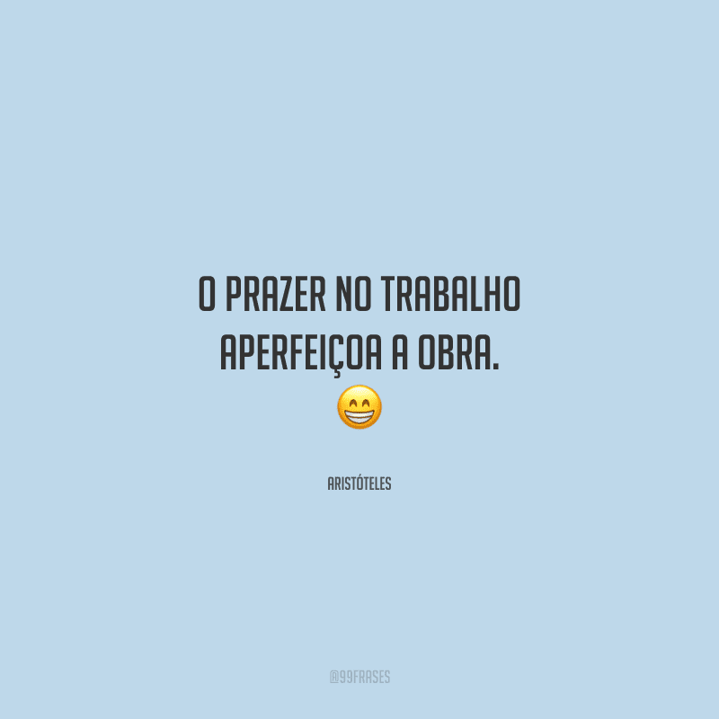 O prazer no trabalho aperfeiçoa a obra. 
