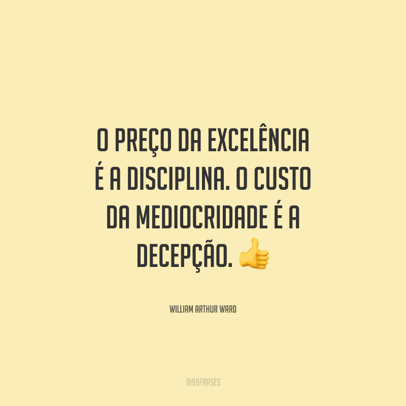 O preço da excelência é a disciplina. O custo da mediocridade é a decepção.