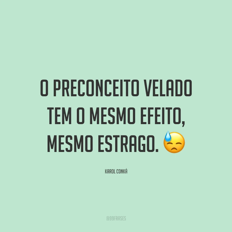 O preconceito velado tem o mesmo efeito, mesmo estrago. 😓