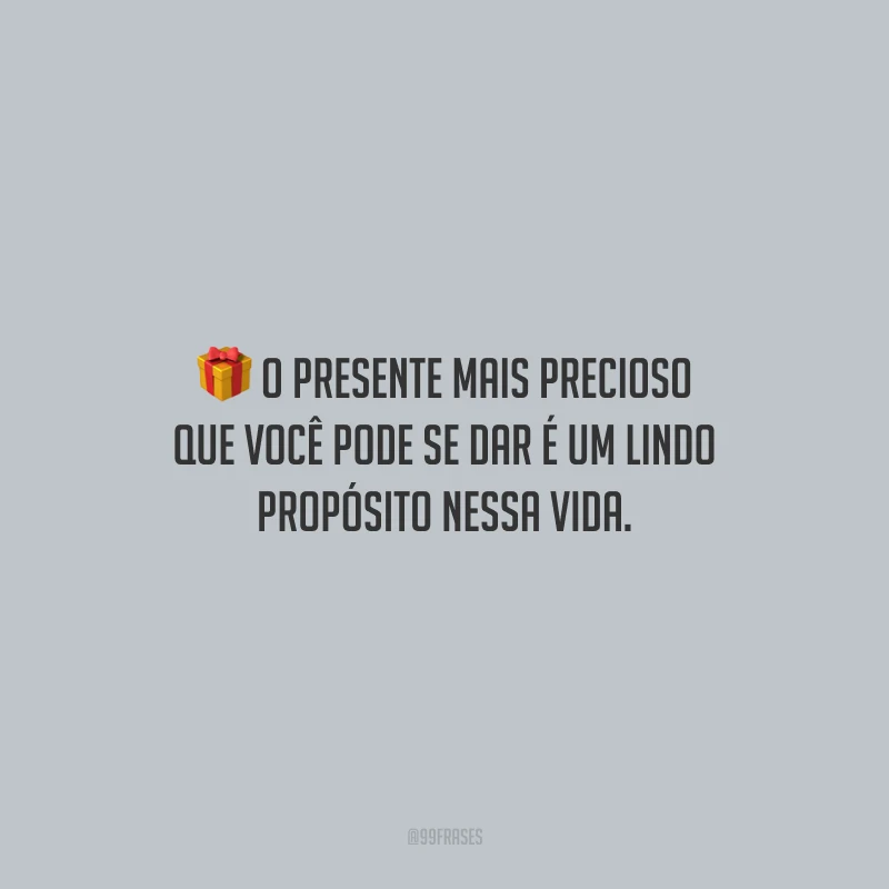 O presente mais precioso que você pode se dar é um lindo propósito nessa vida.
