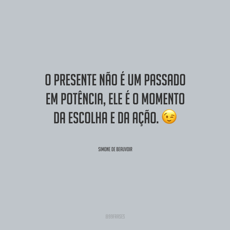 O presente não é um passado em potência, ele é o momento da escolha e da ação.