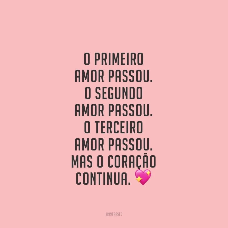 O primeiro amor passou. O segundo amor passou. O terceiro amor passou. Mas o coração continua.
