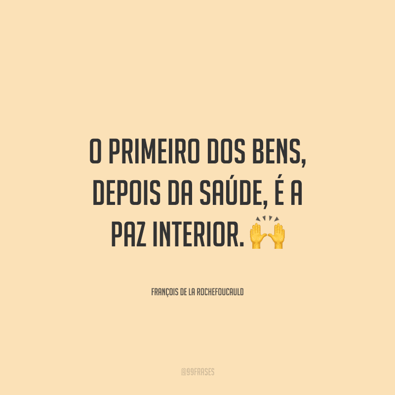 O primeiro dos bens, depois da saúde, é a paz interior. 
