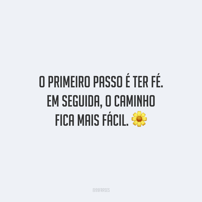 O primeiro passo é ter fé. Em seguida, o caminho fica mais fácil.