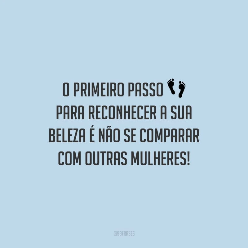 O primeiro passo para reconhecer a sua beleza é não se comparar com outras mulheres!