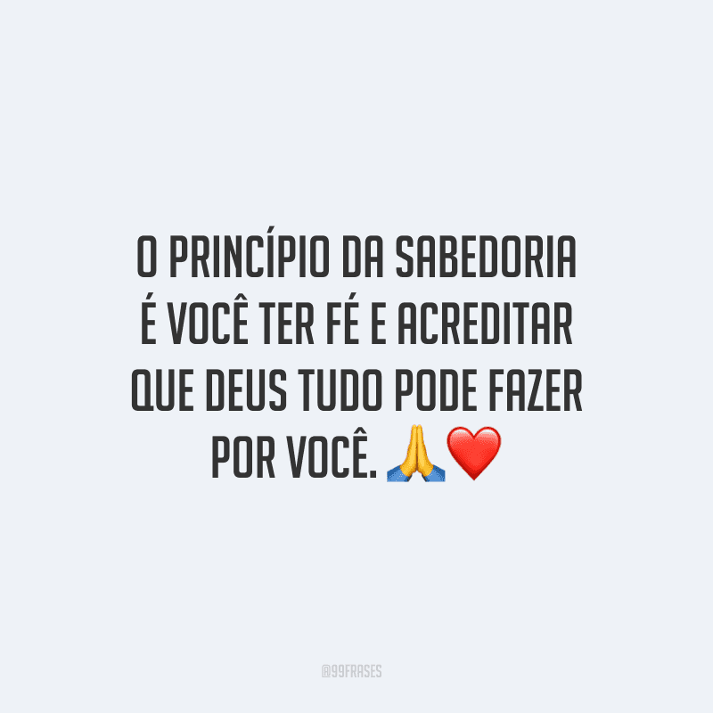 O princípio da sabedoria é você ter fé e acreditar que Deus tudo pode fazer por você.