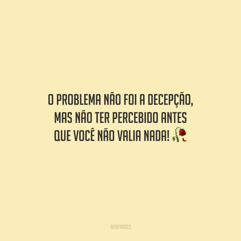 O problema não foi a decepção, mas não ter percebido antes que você não valia nada!