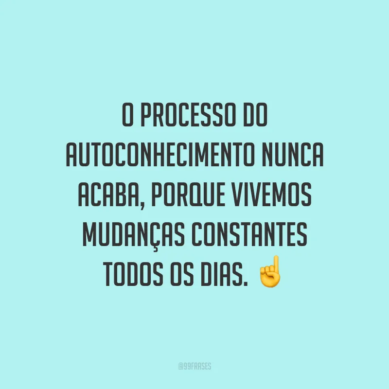 O processo do autoconhecimento nunca acaba, porque vivemos mudanças constantes todos os dias.