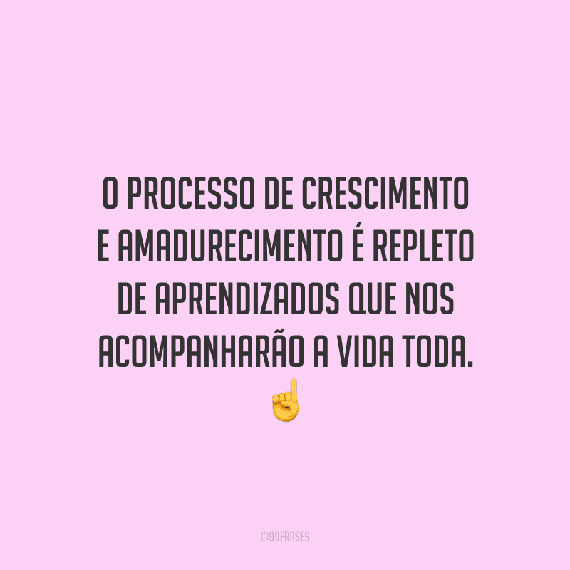 O processo de crescimento e amadurecimento é repleto de aprendizados que nos acompanharão a vida toda.