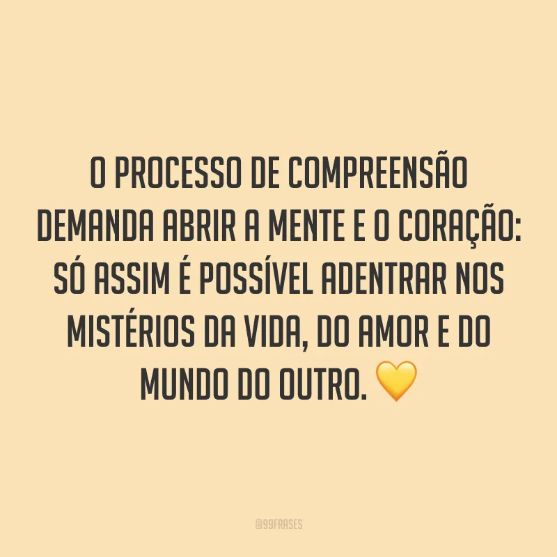 O processo de compreensão demanda abrir a mente e o coração: só assim é possível adentrar nos mistérios da vida, do amor e do mundo do outro. 💛