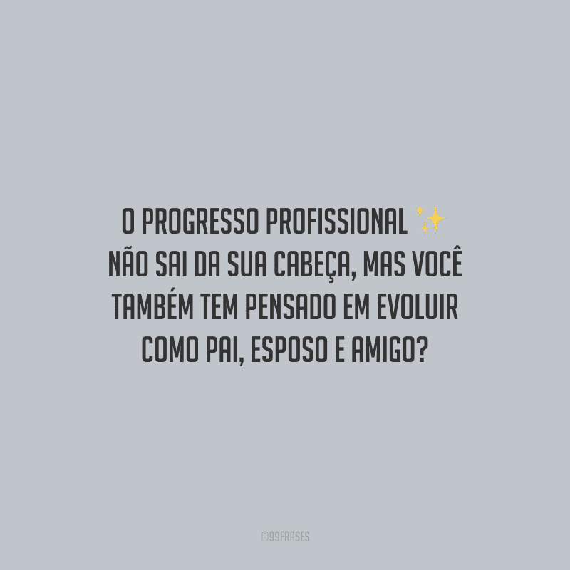 O progresso profissional não sai da sua cabeça, mas você também tem pensado em evoluir como pai, esposo e amigo?