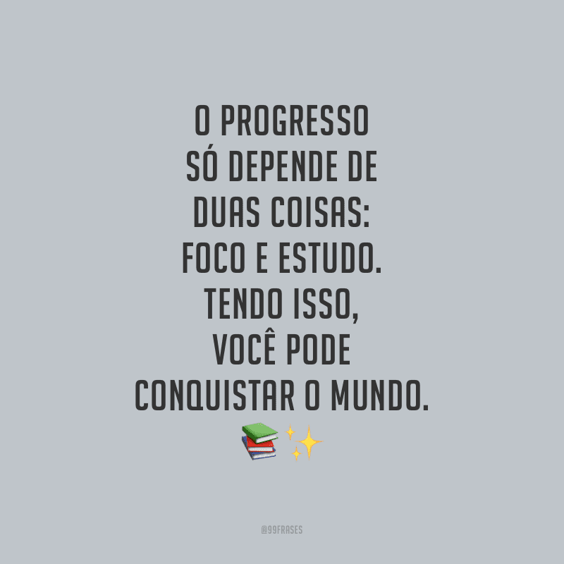 O progresso só depende de duas coisas: foco e estudo. Tendo isso, você pode conquistar o mundo.