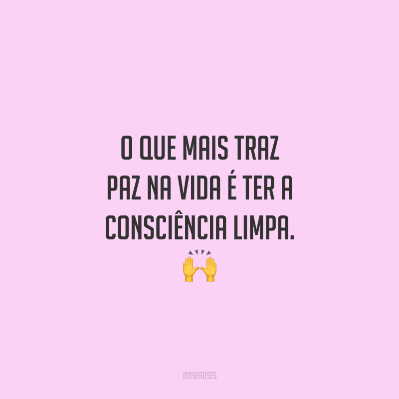 O que mais traz paz na vida é ter a consciência limpa. 