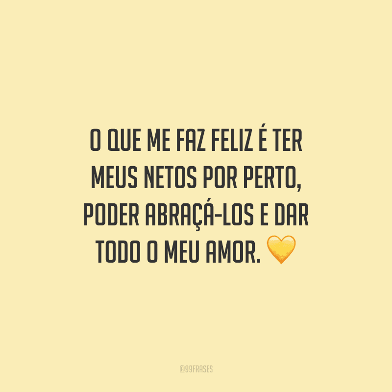 O que me faz feliz é ter meus netos por perto, poder abraçá-los e dar todo o meu amor. 