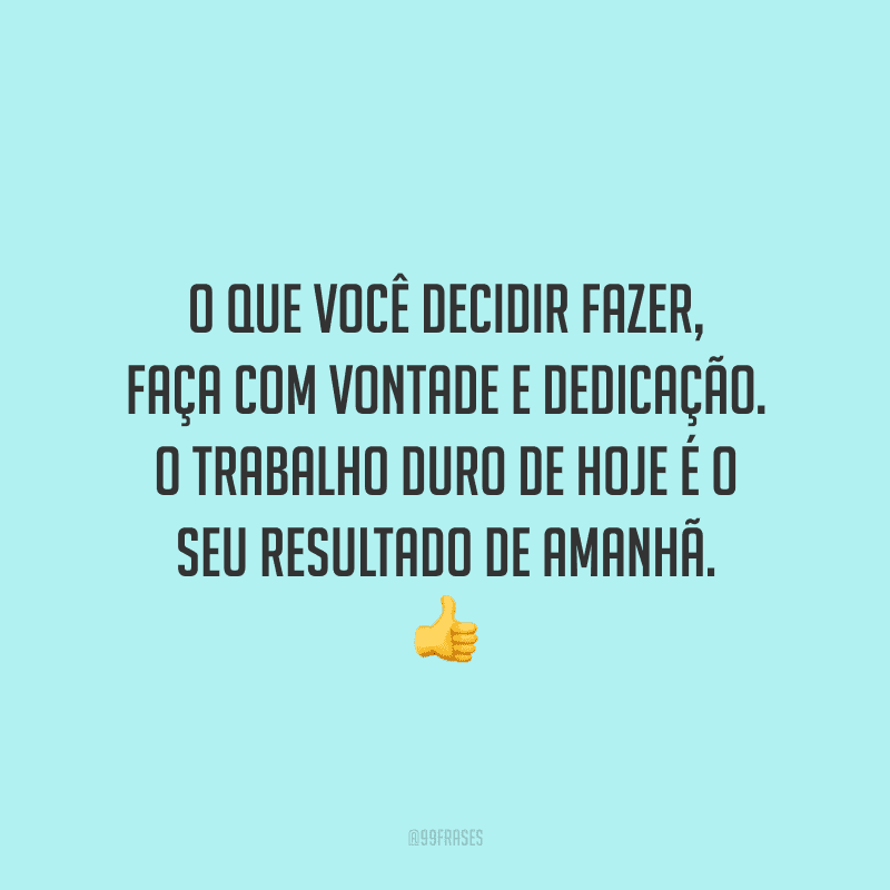 O que você decidir fazer, faça com vontade e dedicação. O trabalho duro de hoje é o seu resultado de amanhã.