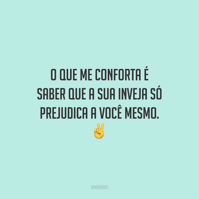 O que me conforta é saber que a sua inveja só prejudica a você mesmo.