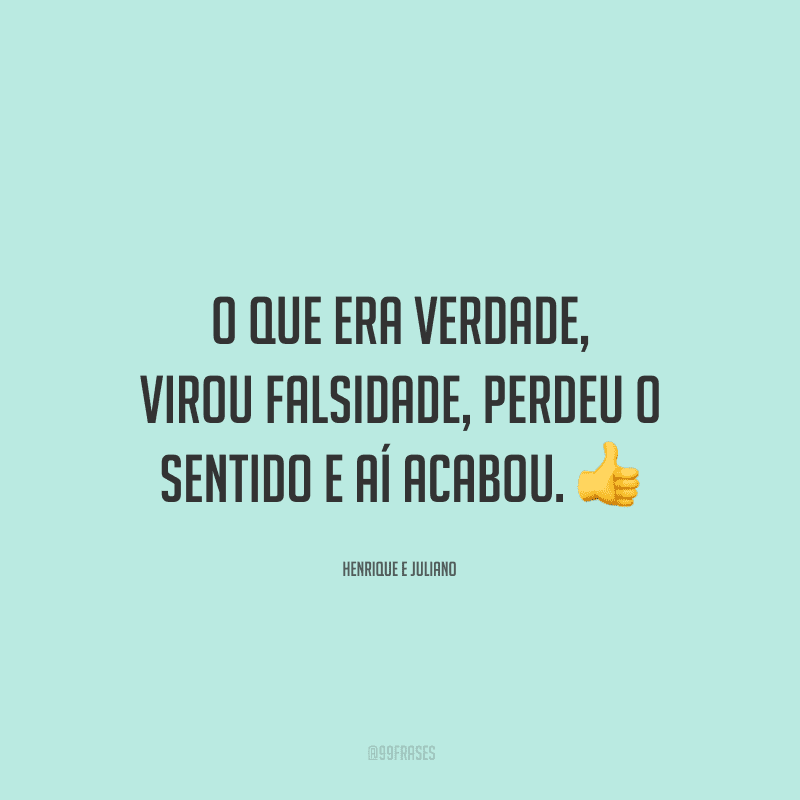 O que era verdade, virou falsidade, perdeu o sentido e aí acabou.
