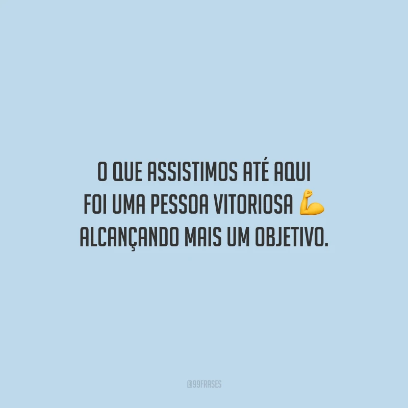 O que assistimos até aqui foi uma pessoa vitoriosa alcançando mais um objetivo.