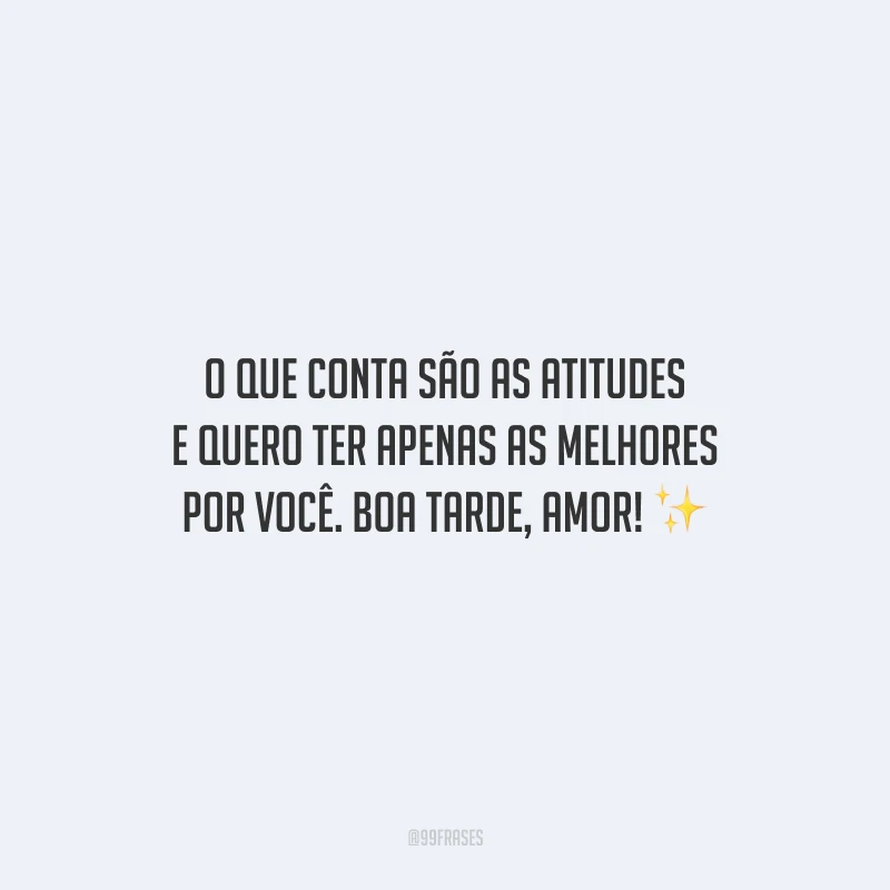 O que conta são as atitudes e quero ter apenas as melhores por você. Boa tarde, amor!