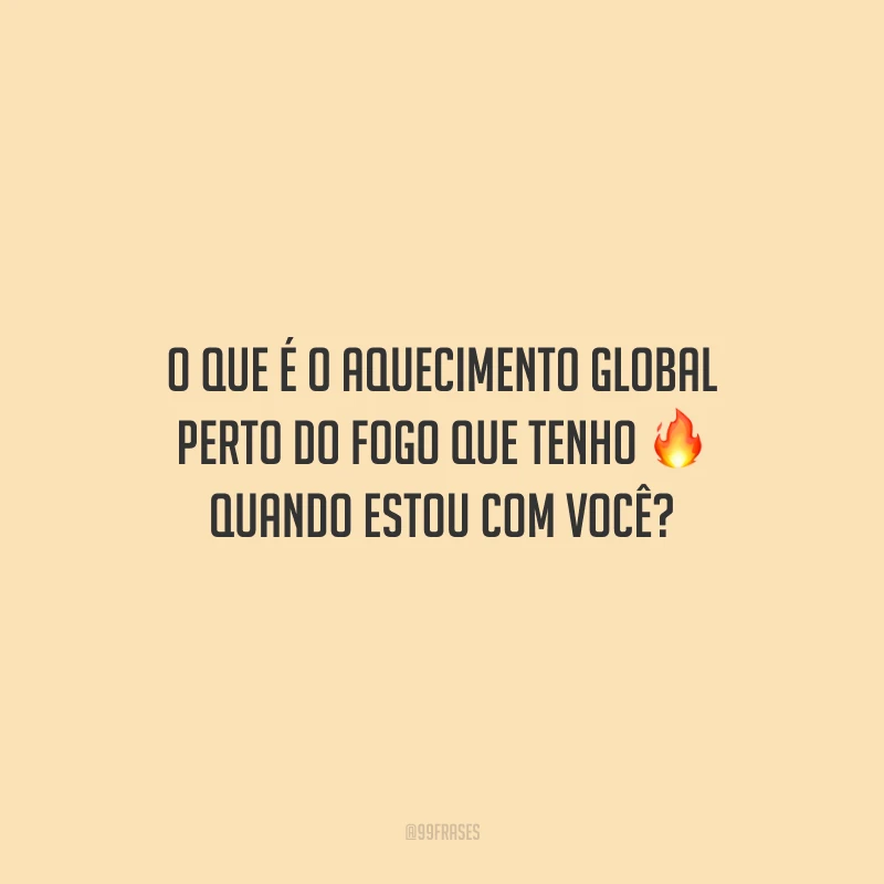 O que é o aquecimento global perto do fogo que tenho quando estou com você?