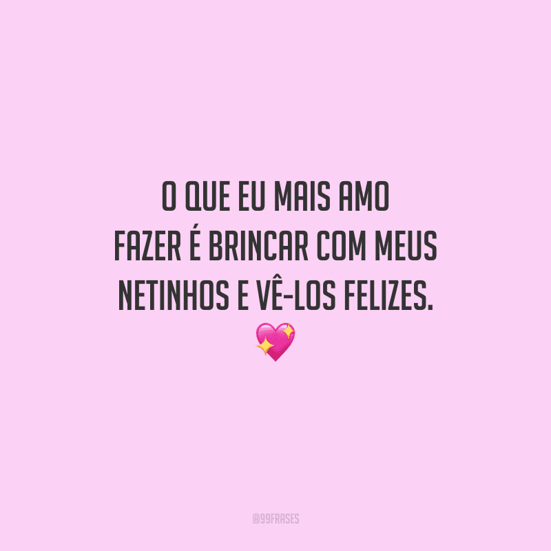 O que eu mais amo fazer é brincar com meus netinhos e vê-los felizes.